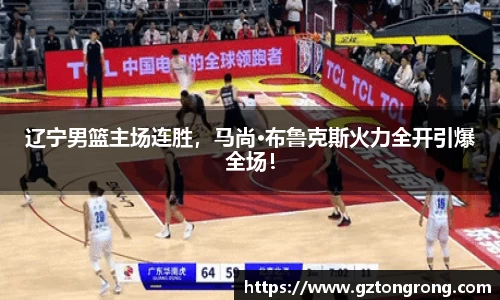 辽宁男篮主场连胜，马尚·布鲁克斯火力全开引爆全场！