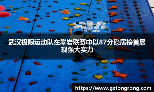 武汉极限运动队在攀岩联赛中以87分稳居榜首展现强大实力