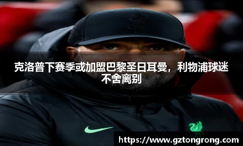 克洛普下赛季或加盟巴黎圣日耳曼，利物浦球迷不舍离别