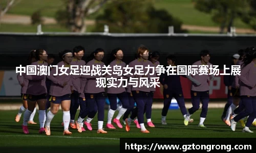 中国澳门女足迎战关岛女足力争在国际赛场上展现实力与风采