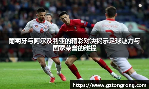 葡萄牙与阿尔及利亚的精彩对决揭示足球魅力与国家荣誉的碰撞