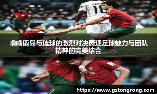 噜噜鹿岛与琉球的激烈对决展现足球魅力与团队精神的完美结合