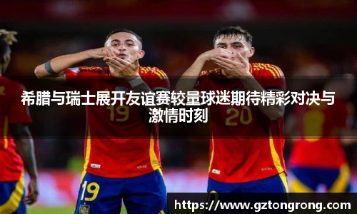 希腊与瑞士展开友谊赛较量球迷期待精彩对决与激情时刻