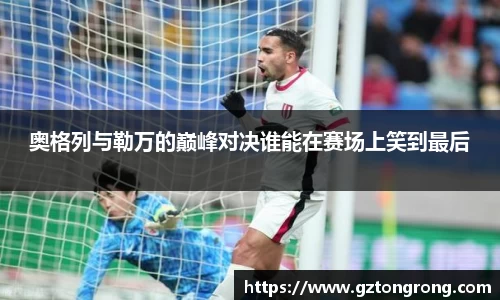 奥格列与勒万的巅峰对决谁能在赛场上笑到最后