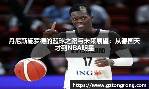 丹尼斯施罗德的篮球之路与未来展望：从德国天才到NBA明星