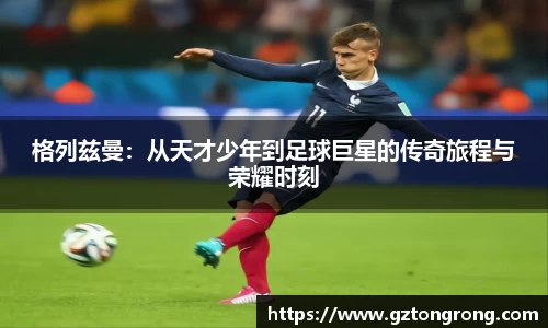 格列兹曼：从天才少年到足球巨星的传奇旅程与荣耀时刻