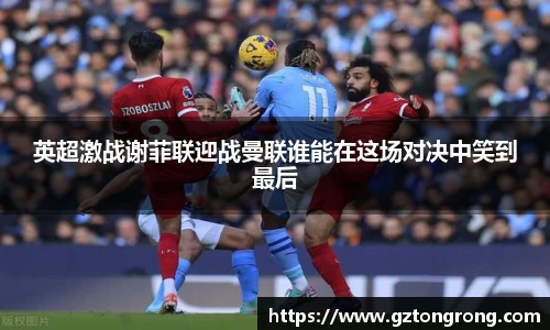 英超激战谢菲联迎战曼联谁能在这场对决中笑到最后