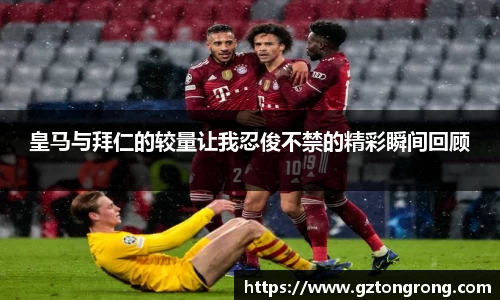 皇马与拜仁的较量让我忍俊不禁的精彩瞬间回顾
