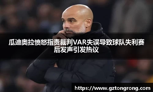 瓜迪奥拉愤怒指责裁判VAR失误导致球队失利赛后发声引发热议