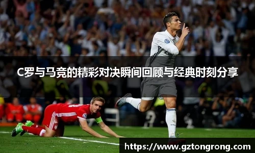 C罗与马竞的精彩对决瞬间回顾与经典时刻分享
