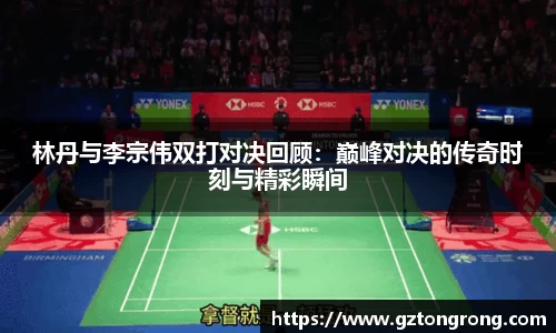 林丹与李宗伟双打对决回顾：巅峰对决的传奇时刻与精彩瞬间
