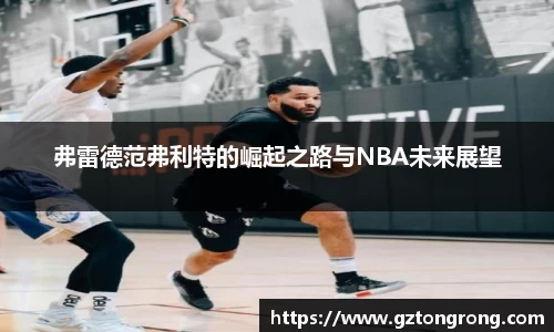 弗雷德范弗利特的崛起之路与NBA未来展望