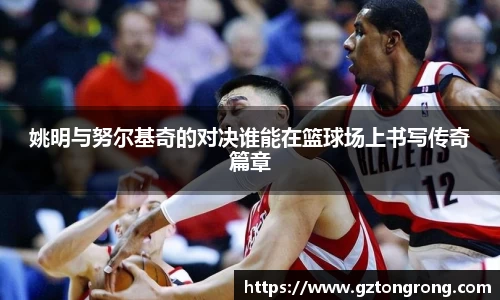 姚明与努尔基奇的对决谁能在篮球场上书写传奇篇章