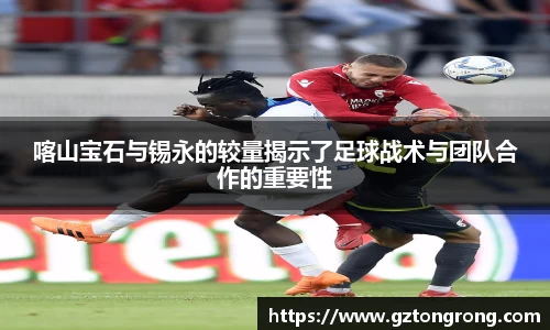 喀山宝石与锡永的较量揭示了足球战术与团队合作的重要性