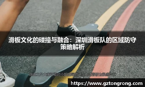 滑板文化的碰撞与融合：深圳滑板队的区域防守策略解析