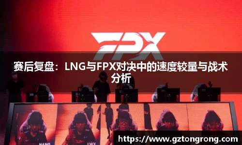 赛后复盘：LNG与FPX对决中的速度较量与战术分析